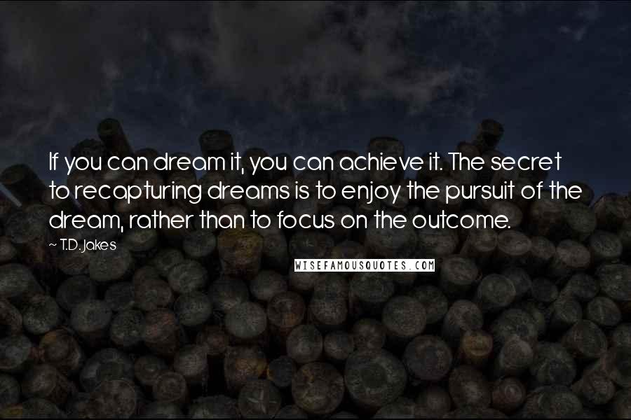 T.D. Jakes Quotes: If you can dream it, you can achieve it. The secret to recapturing dreams is to enjoy the pursuit of the dream, rather than to focus on the outcome.