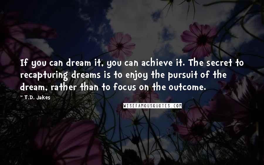 T.D. Jakes Quotes: If you can dream it, you can achieve it. The secret to recapturing dreams is to enjoy the pursuit of the dream, rather than to focus on the outcome.