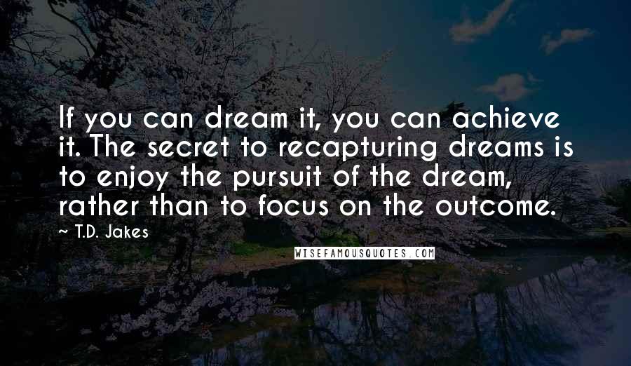 T.D. Jakes Quotes: If you can dream it, you can achieve it. The secret to recapturing dreams is to enjoy the pursuit of the dream, rather than to focus on the outcome.