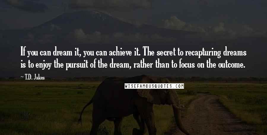 T.D. Jakes Quotes: If you can dream it, you can achieve it. The secret to recapturing dreams is to enjoy the pursuit of the dream, rather than to focus on the outcome.