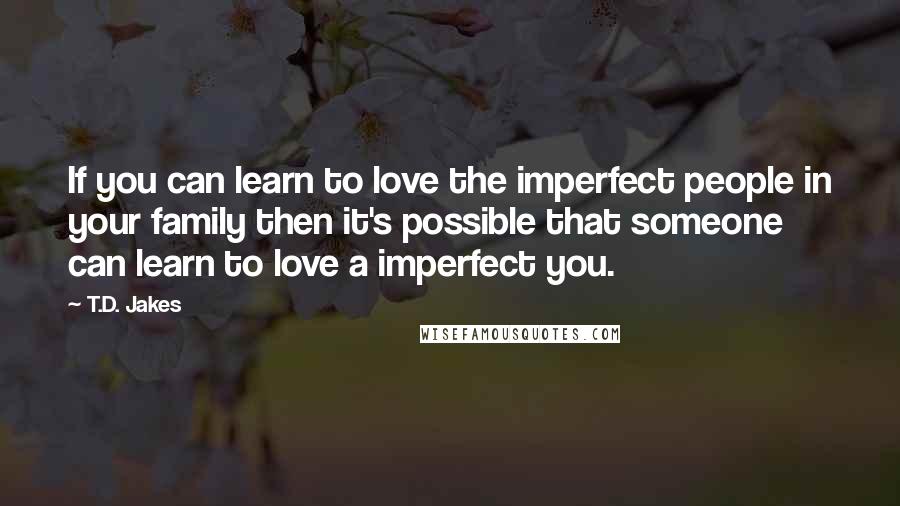 T.D. Jakes Quotes: If you can learn to love the imperfect people in your family then it's possible that someone can learn to love a imperfect you.