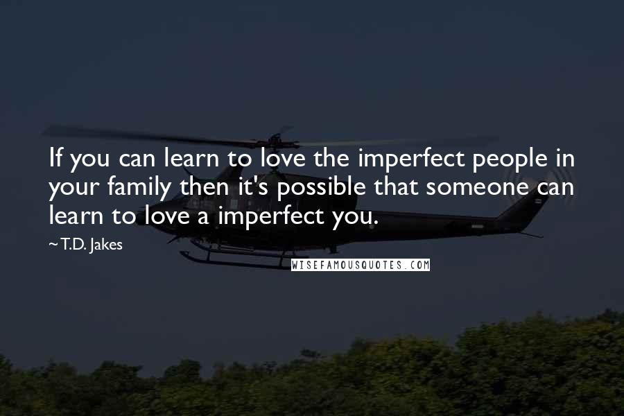 T.D. Jakes Quotes: If you can learn to love the imperfect people in your family then it's possible that someone can learn to love a imperfect you.