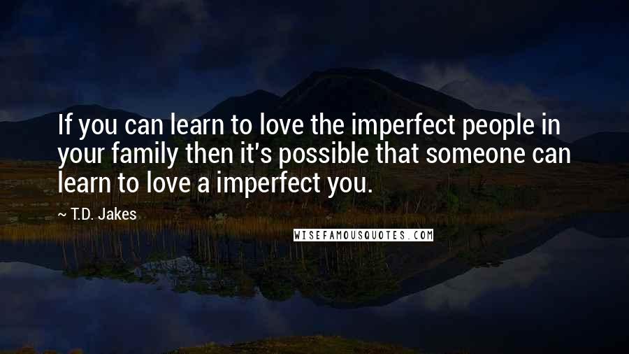 T.D. Jakes Quotes: If you can learn to love the imperfect people in your family then it's possible that someone can learn to love a imperfect you.