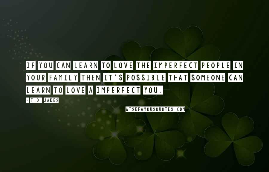 T.D. Jakes Quotes: If you can learn to love the imperfect people in your family then it's possible that someone can learn to love a imperfect you.