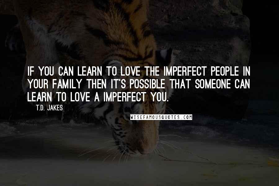 T.D. Jakes Quotes: If you can learn to love the imperfect people in your family then it's possible that someone can learn to love a imperfect you.