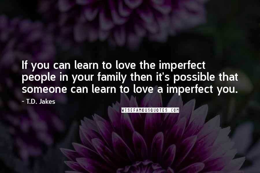 T.D. Jakes Quotes: If you can learn to love the imperfect people in your family then it's possible that someone can learn to love a imperfect you.