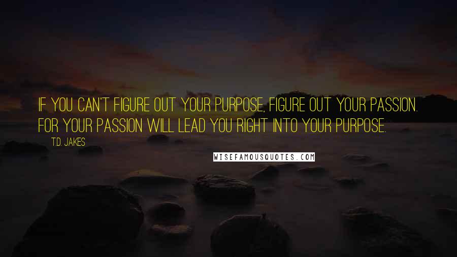 T.D. Jakes Quotes: If you can't figure out your purpose, figure out your passion. For your passion will lead you right into your purpose.