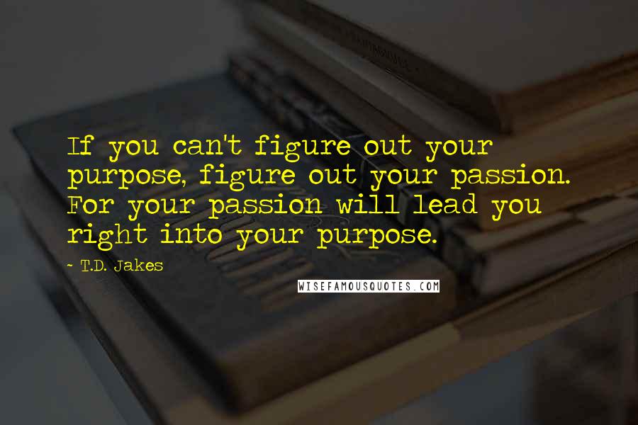 T.D. Jakes Quotes: If you can't figure out your purpose, figure out your passion. For your passion will lead you right into your purpose.