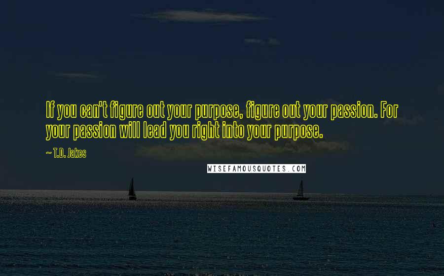 T.D. Jakes Quotes: If you can't figure out your purpose, figure out your passion. For your passion will lead you right into your purpose.