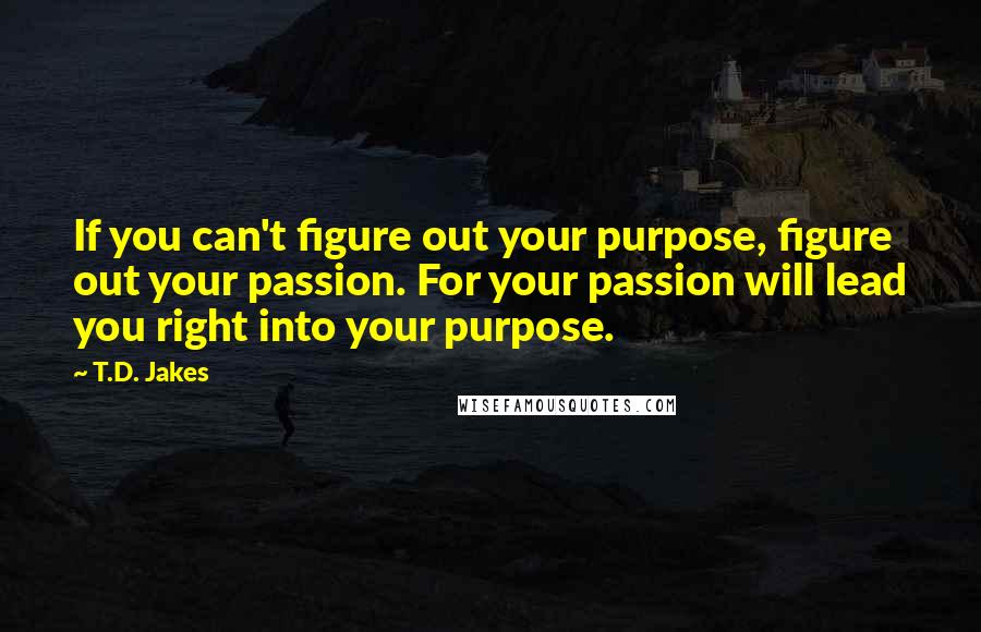 T.D. Jakes Quotes: If you can't figure out your purpose, figure out your passion. For your passion will lead you right into your purpose.