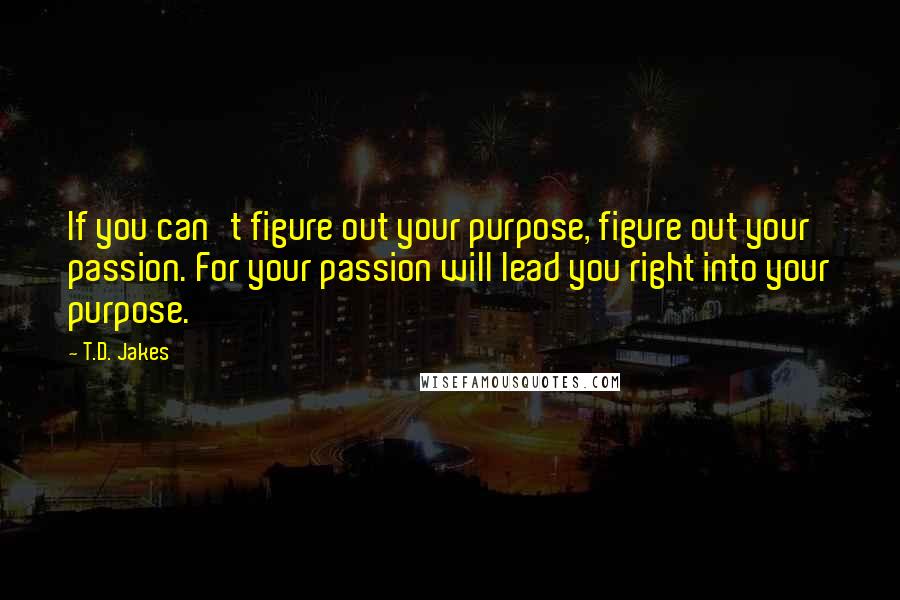 T.D. Jakes Quotes: If you can't figure out your purpose, figure out your passion. For your passion will lead you right into your purpose.