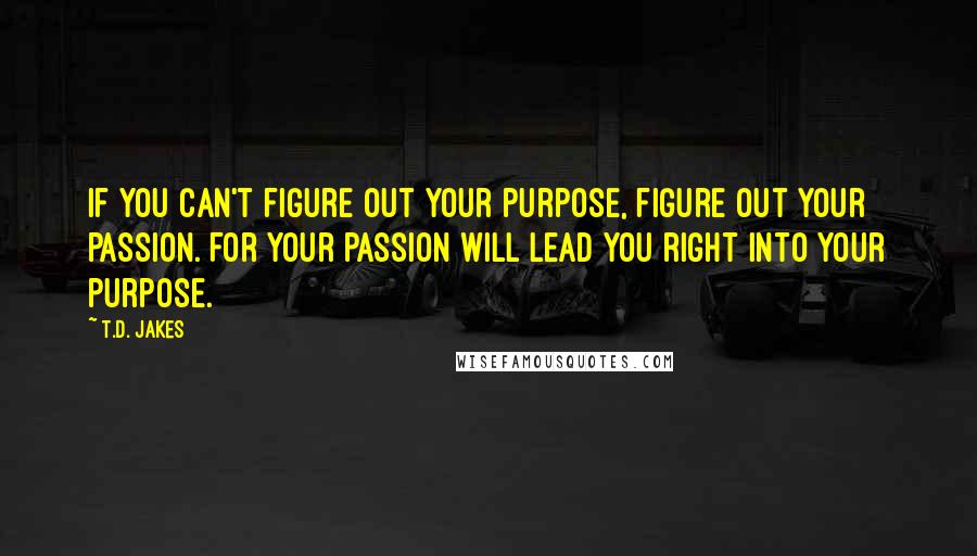 T.D. Jakes Quotes: If you can't figure out your purpose, figure out your passion. For your passion will lead you right into your purpose.