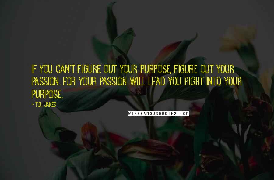 T.D. Jakes Quotes: If you can't figure out your purpose, figure out your passion. For your passion will lead you right into your purpose.