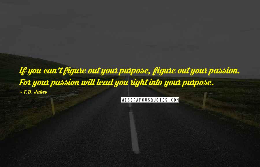 T.D. Jakes Quotes: If you can't figure out your purpose, figure out your passion. For your passion will lead you right into your purpose.