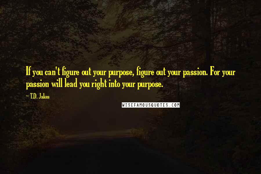 T.D. Jakes Quotes: If you can't figure out your purpose, figure out your passion. For your passion will lead you right into your purpose.