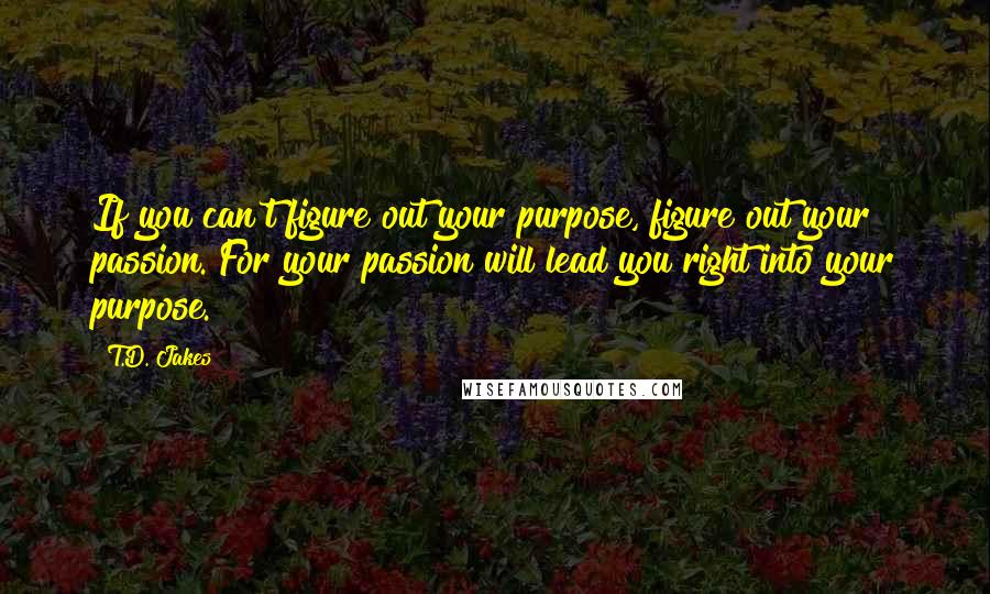 T.D. Jakes Quotes: If you can't figure out your purpose, figure out your passion. For your passion will lead you right into your purpose.