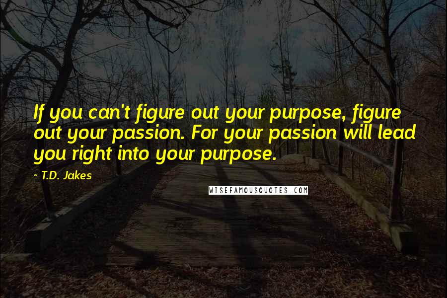 T.D. Jakes Quotes: If you can't figure out your purpose, figure out your passion. For your passion will lead you right into your purpose.