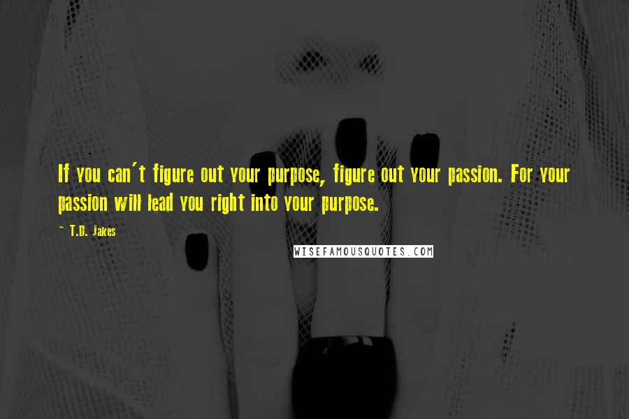 T.D. Jakes Quotes: If you can't figure out your purpose, figure out your passion. For your passion will lead you right into your purpose.