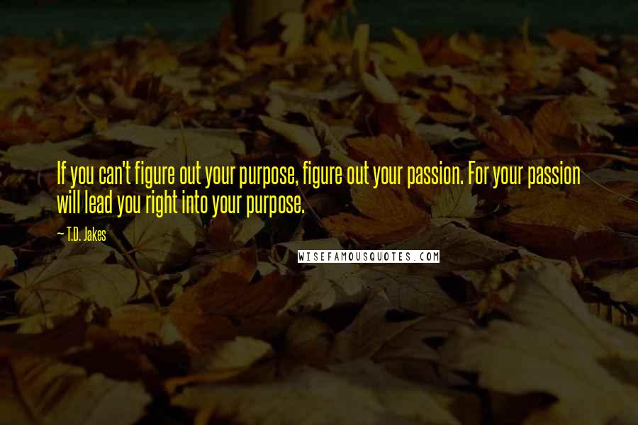 T.D. Jakes Quotes: If you can't figure out your purpose, figure out your passion. For your passion will lead you right into your purpose.