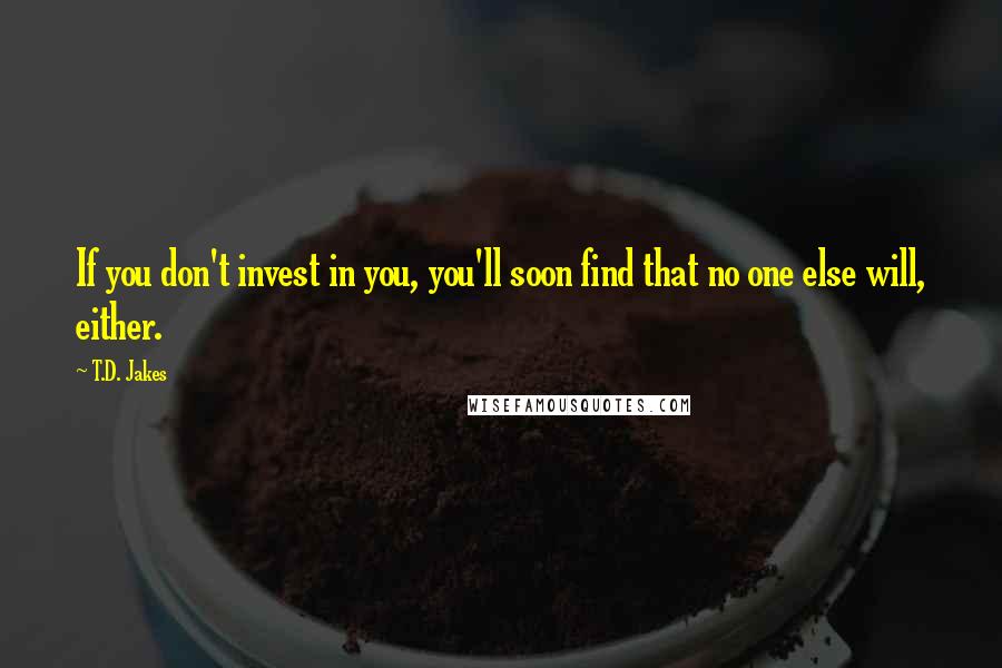 T.D. Jakes Quotes: If you don't invest in you, you'll soon find that no one else will, either.