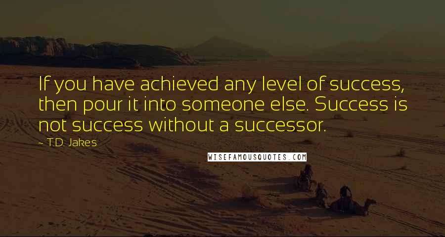 T.D. Jakes Quotes: If you have achieved any level of success, then pour it into someone else. Success is not success without a successor.