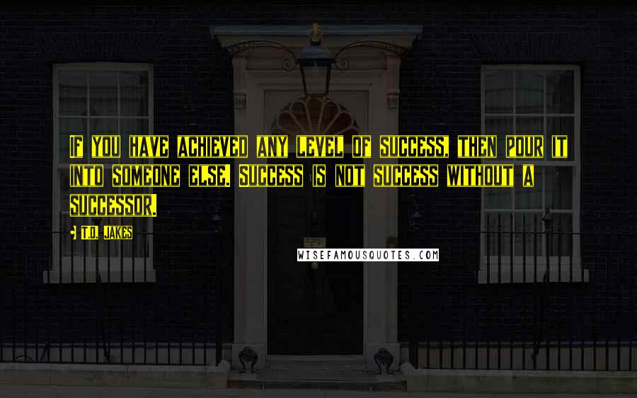 T.D. Jakes Quotes: If you have achieved any level of success, then pour it into someone else. Success is not success without a successor.