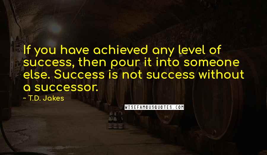 T.D. Jakes Quotes: If you have achieved any level of success, then pour it into someone else. Success is not success without a successor.