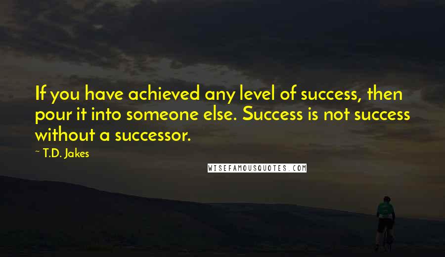 T.D. Jakes Quotes: If you have achieved any level of success, then pour it into someone else. Success is not success without a successor.