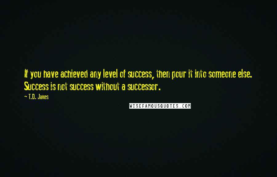 T.D. Jakes Quotes: If you have achieved any level of success, then pour it into someone else. Success is not success without a successor.