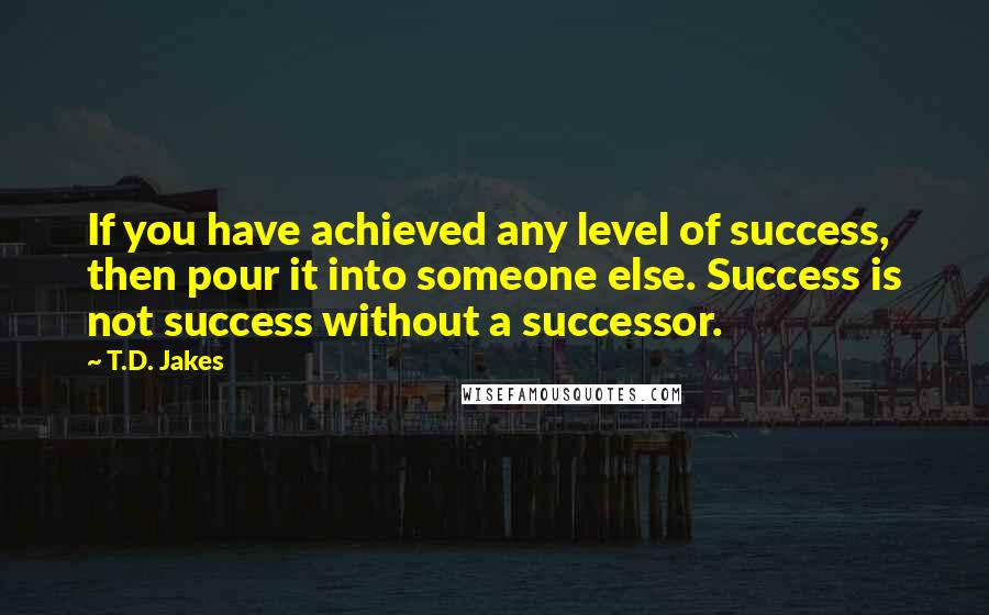 T.D. Jakes Quotes: If you have achieved any level of success, then pour it into someone else. Success is not success without a successor.
