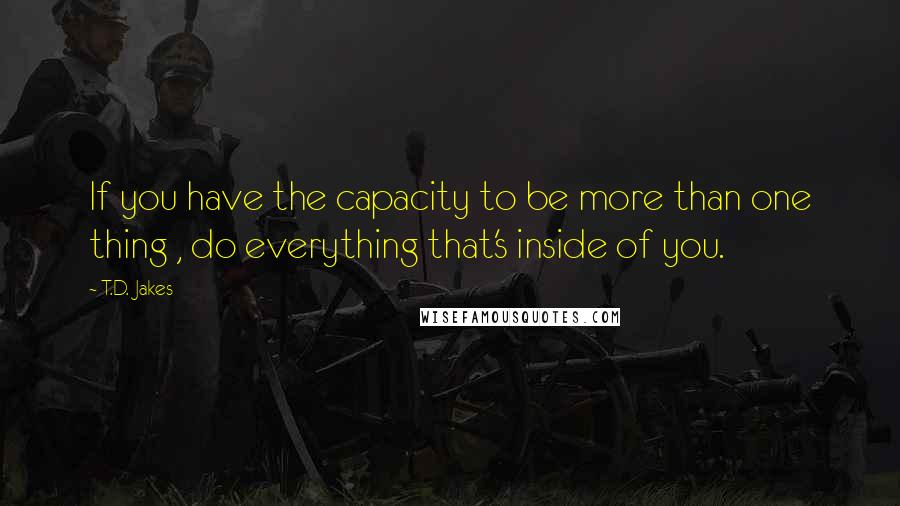 T.D. Jakes Quotes: If you have the capacity to be more than one thing , do everything that's inside of you.