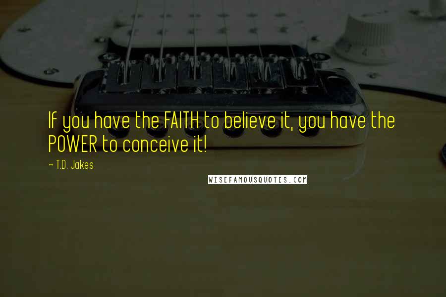 T.D. Jakes Quotes: If you have the FAITH to believe it, you have the POWER to conceive it!