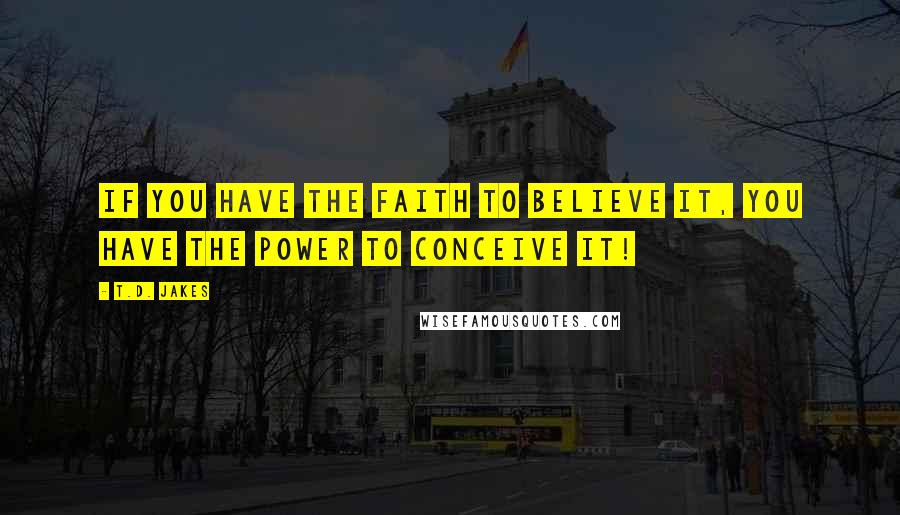 T.D. Jakes Quotes: If you have the FAITH to believe it, you have the POWER to conceive it!