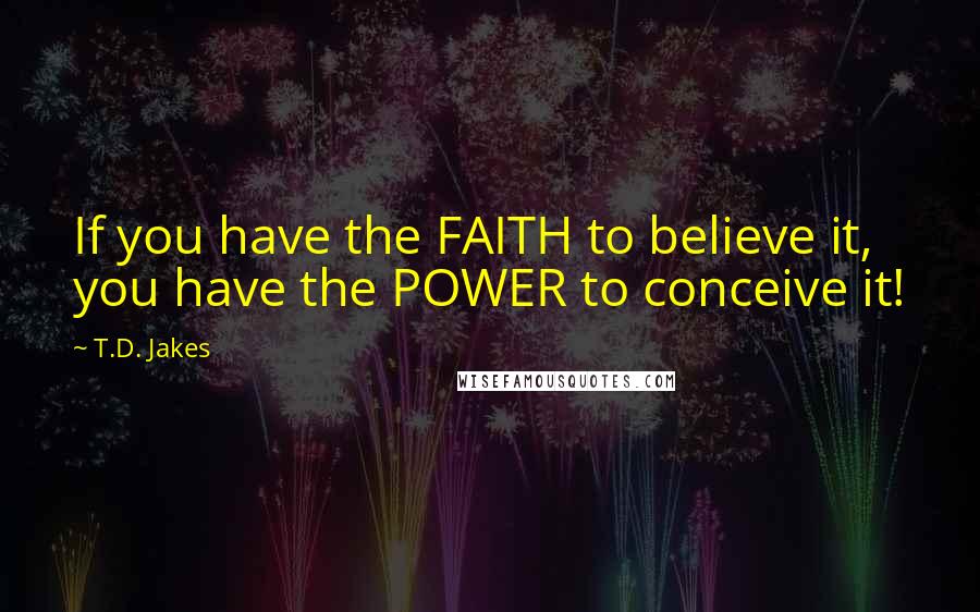 T.D. Jakes Quotes: If you have the FAITH to believe it, you have the POWER to conceive it!