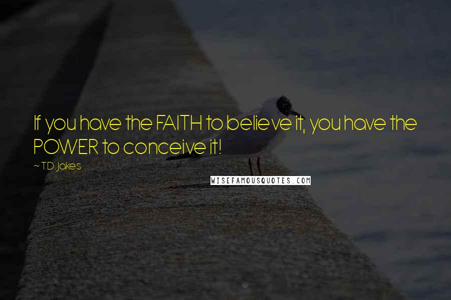 T.D. Jakes Quotes: If you have the FAITH to believe it, you have the POWER to conceive it!