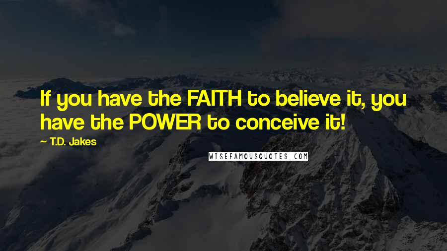 T.D. Jakes Quotes: If you have the FAITH to believe it, you have the POWER to conceive it!