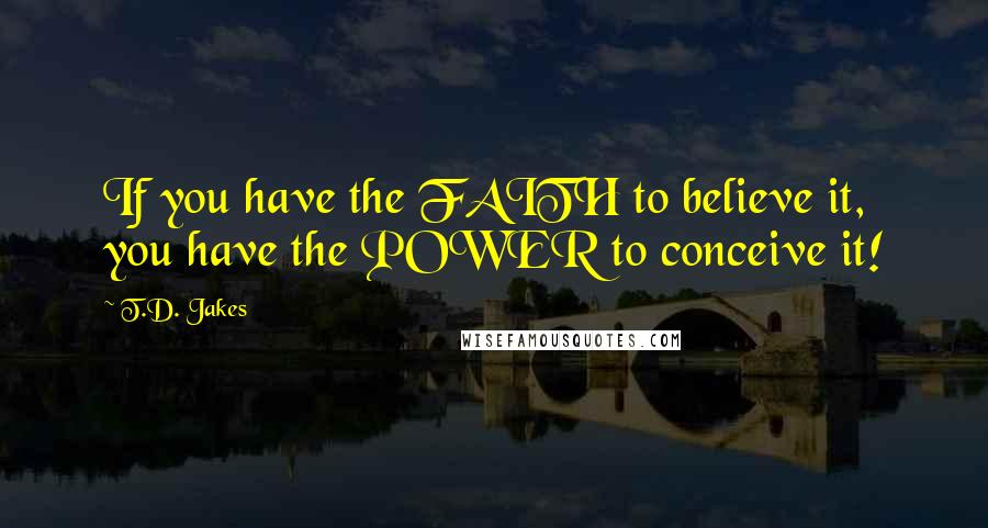 T.D. Jakes Quotes: If you have the FAITH to believe it, you have the POWER to conceive it!