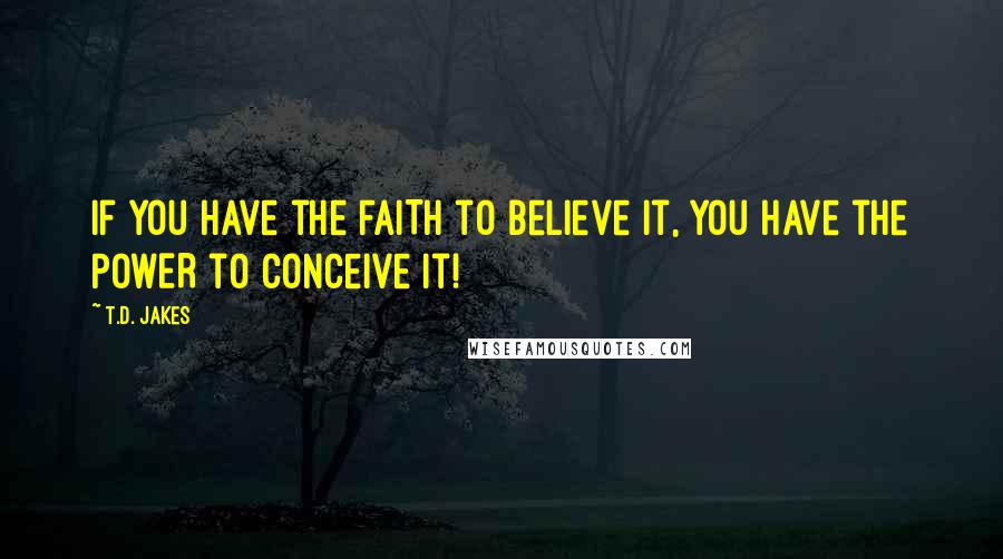 T.D. Jakes Quotes: If you have the FAITH to believe it, you have the POWER to conceive it!