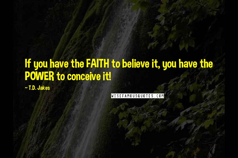 T.D. Jakes Quotes: If you have the FAITH to believe it, you have the POWER to conceive it!