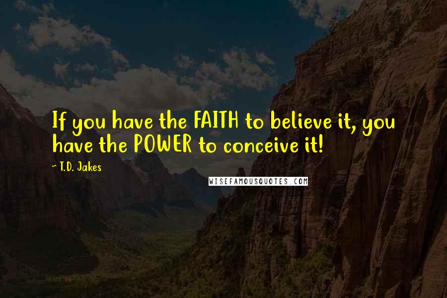 T.D. Jakes Quotes: If you have the FAITH to believe it, you have the POWER to conceive it!