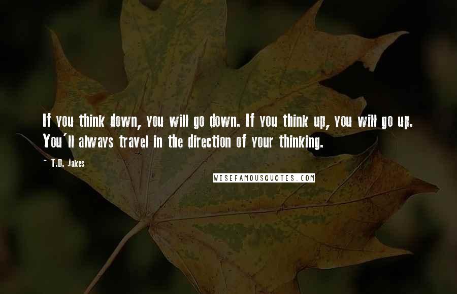 T.D. Jakes Quotes: If you think down, you will go down. If you think up, you will go up. You'll always travel in the direction of your thinking.