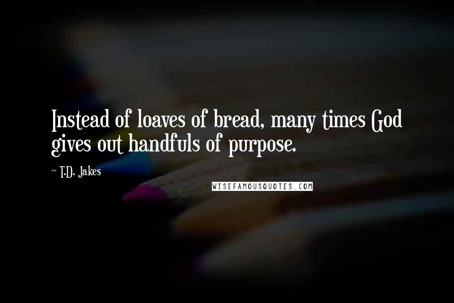 T.D. Jakes Quotes: Instead of loaves of bread, many times God gives out handfuls of purpose.