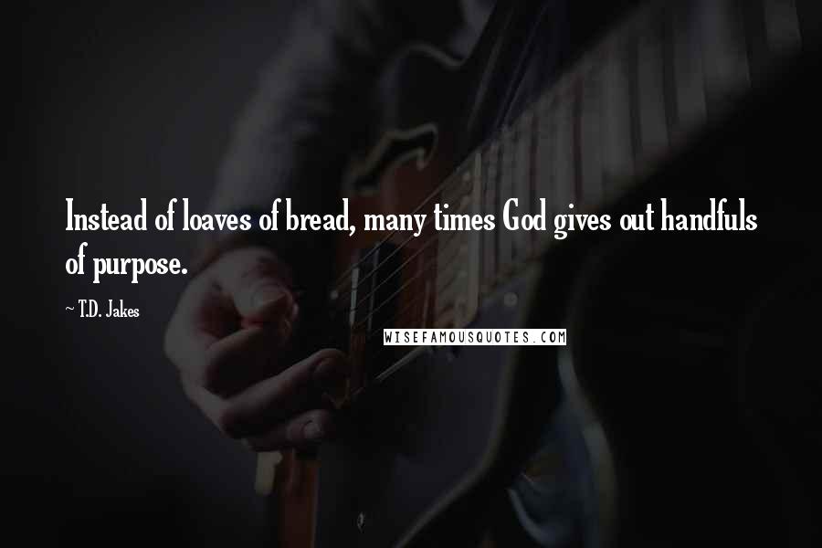 T.D. Jakes Quotes: Instead of loaves of bread, many times God gives out handfuls of purpose.
