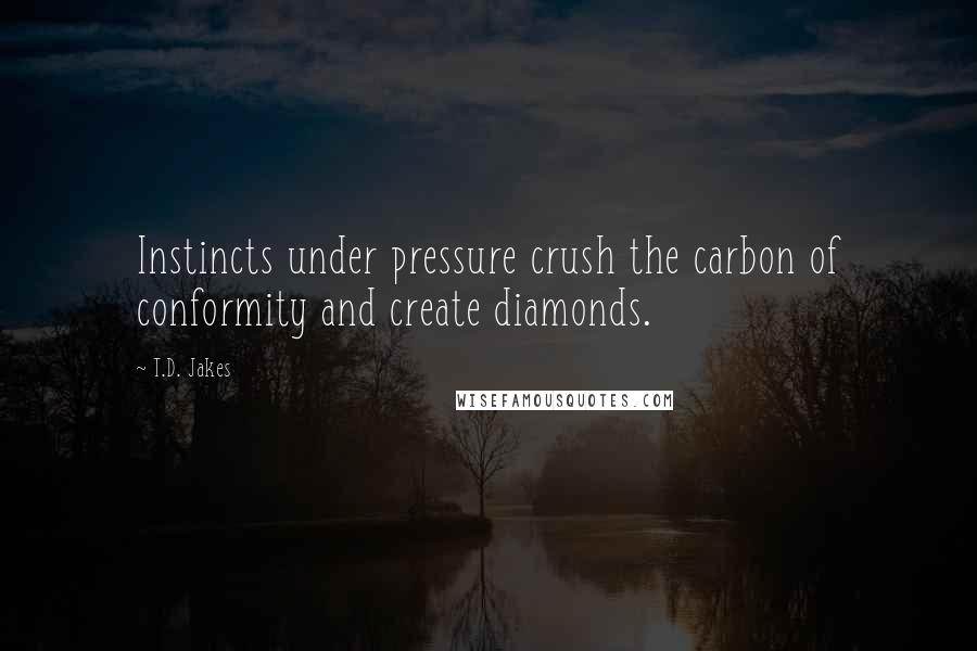 T.D. Jakes Quotes: Instincts under pressure crush the carbon of conformity and create diamonds.
