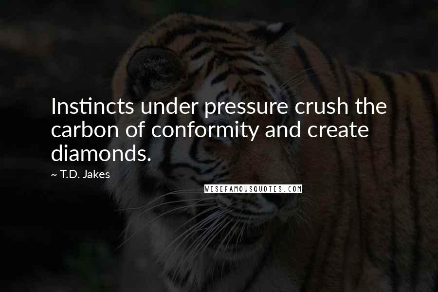 T.D. Jakes Quotes: Instincts under pressure crush the carbon of conformity and create diamonds.