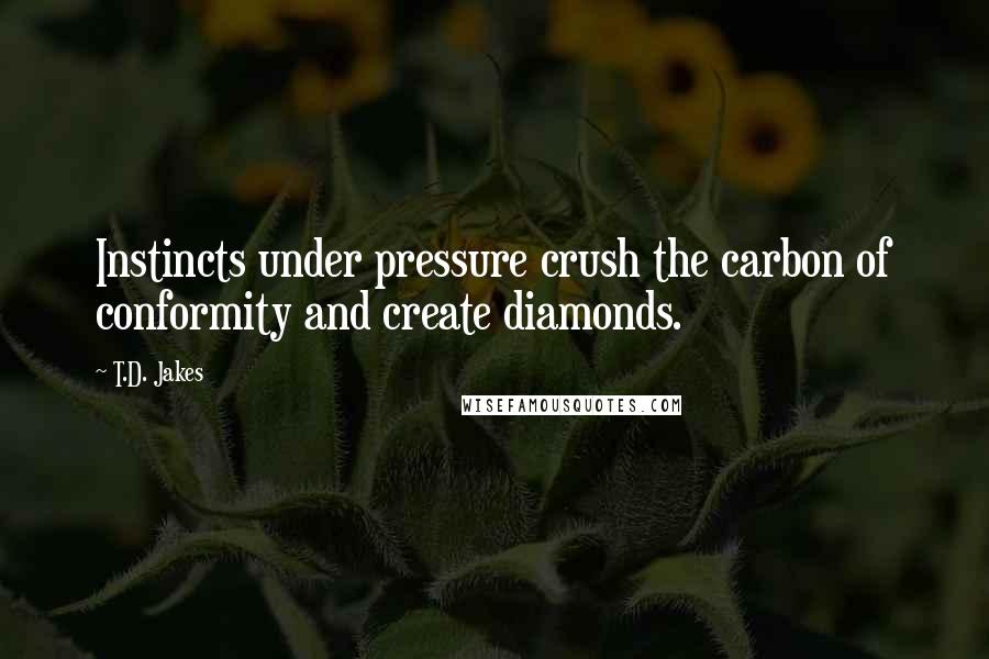 T.D. Jakes Quotes: Instincts under pressure crush the carbon of conformity and create diamonds.