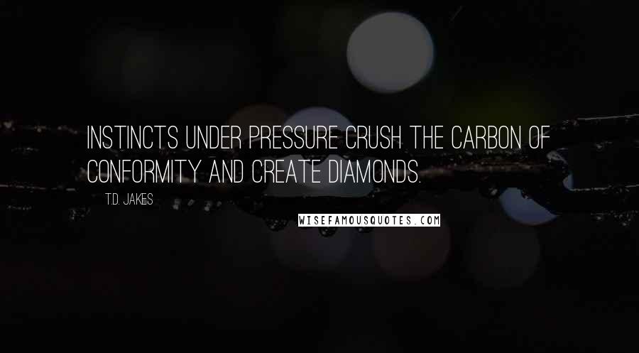 T.D. Jakes Quotes: Instincts under pressure crush the carbon of conformity and create diamonds.