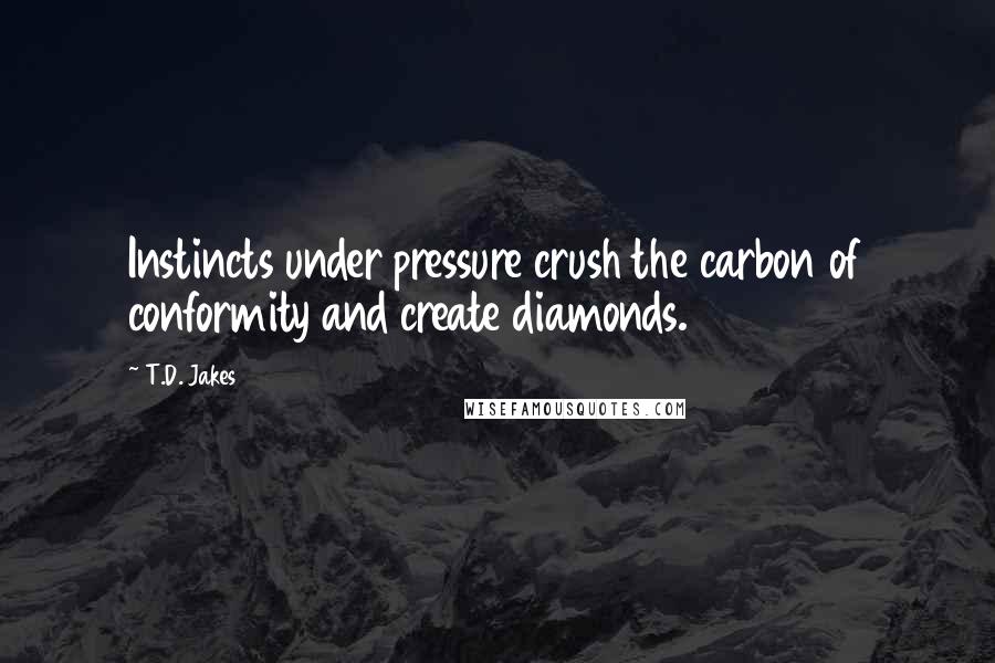 T.D. Jakes Quotes: Instincts under pressure crush the carbon of conformity and create diamonds.