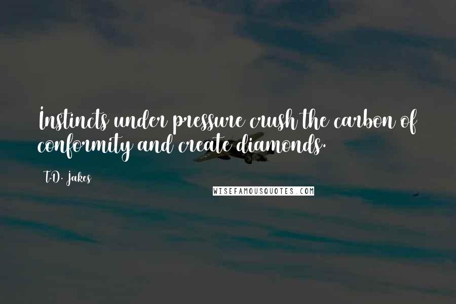 T.D. Jakes Quotes: Instincts under pressure crush the carbon of conformity and create diamonds.