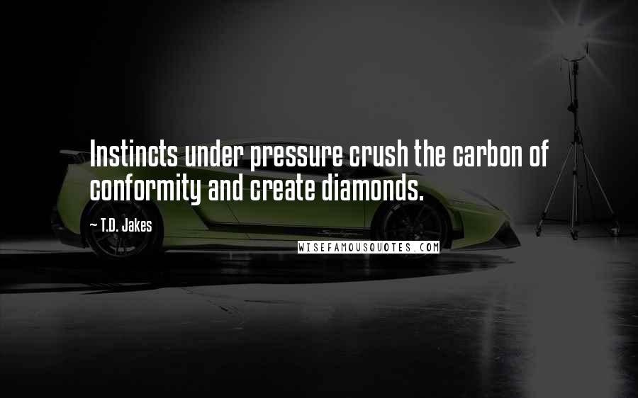 T.D. Jakes Quotes: Instincts under pressure crush the carbon of conformity and create diamonds.